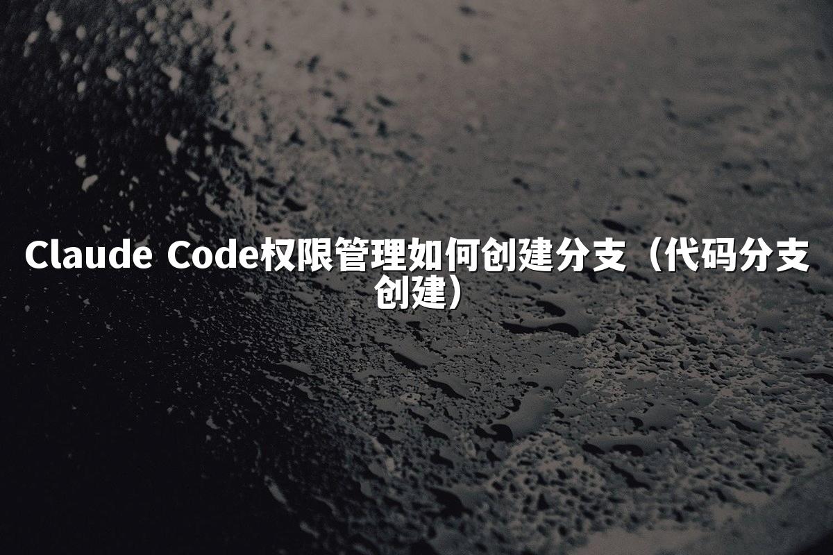 Claude Code权限管理如何创建分支（代码分支创建）