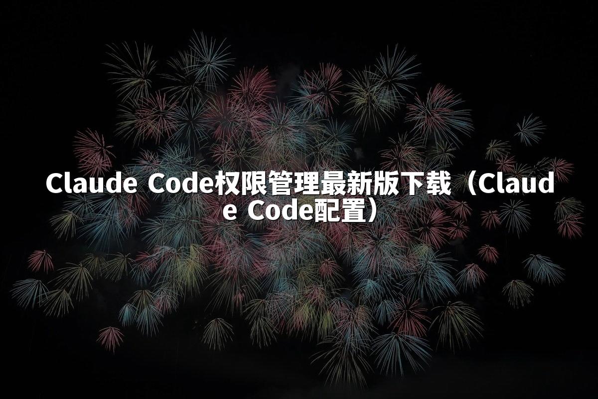 Claude Code权限管理最新版下载（Claude Code配置）
