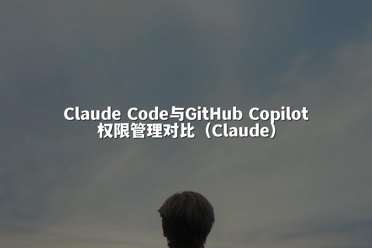 Claude Code与GitHub Copilot权限管理对比(Claude)