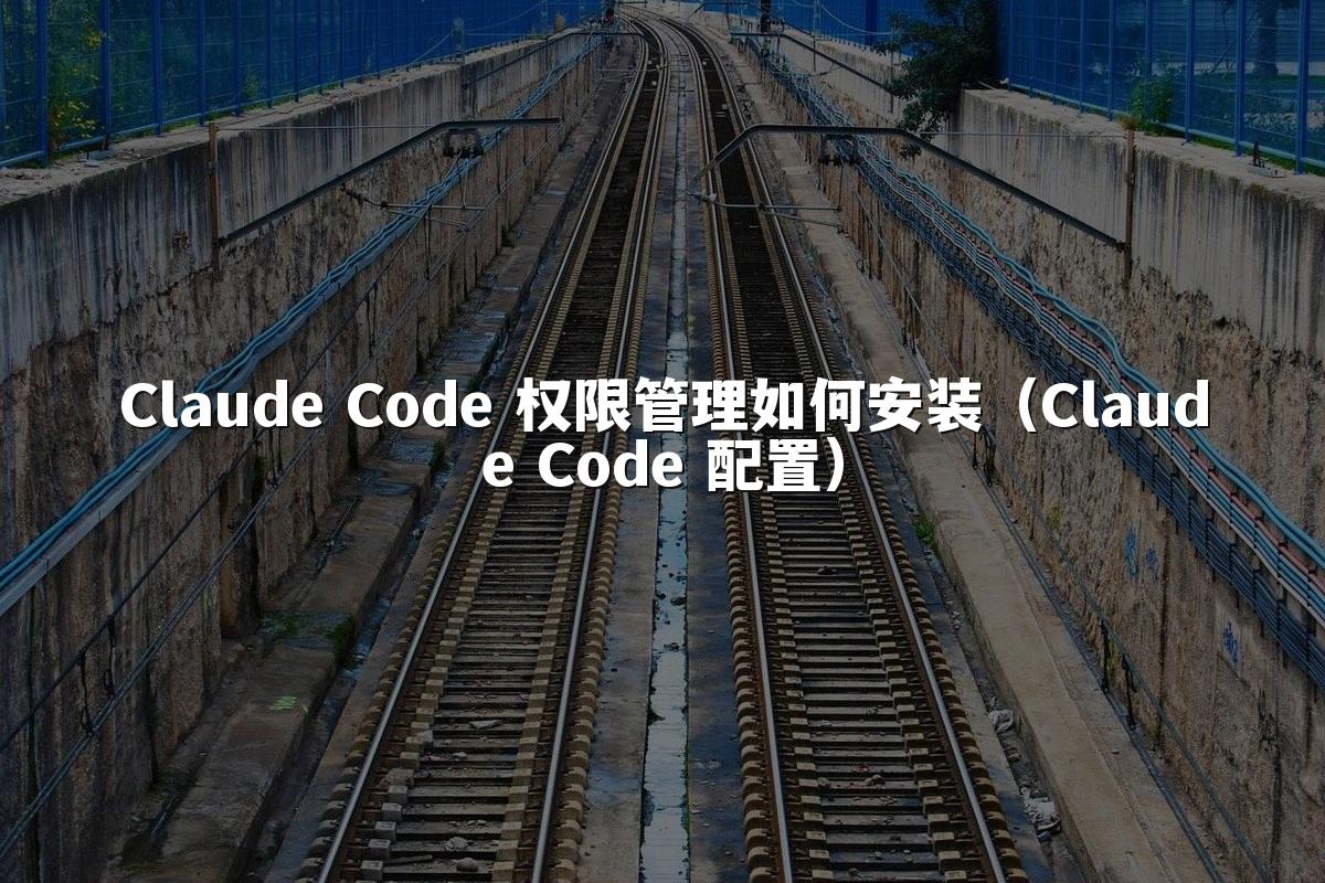 Claude Code 权限管理如何安装（Claude Code 配置）