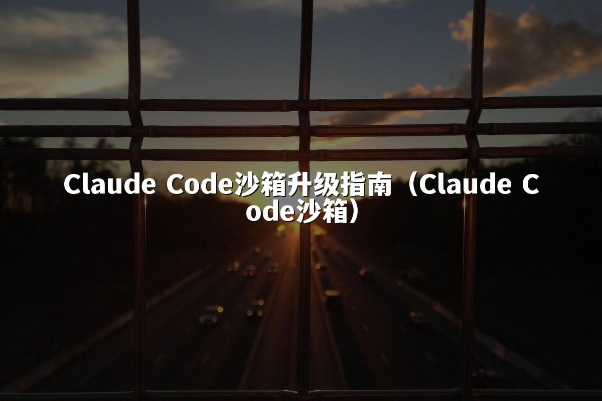 Claude Code沙箱升级指南（Claude Code沙箱）