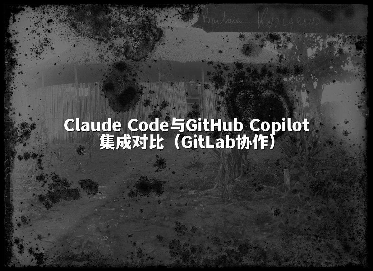 Claude Code与GitHub Copilot集成对比（GitLab协作）