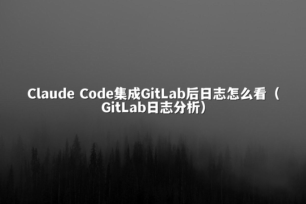 Claude Code集成GitLab后日志怎么看(GitLab日志分析)