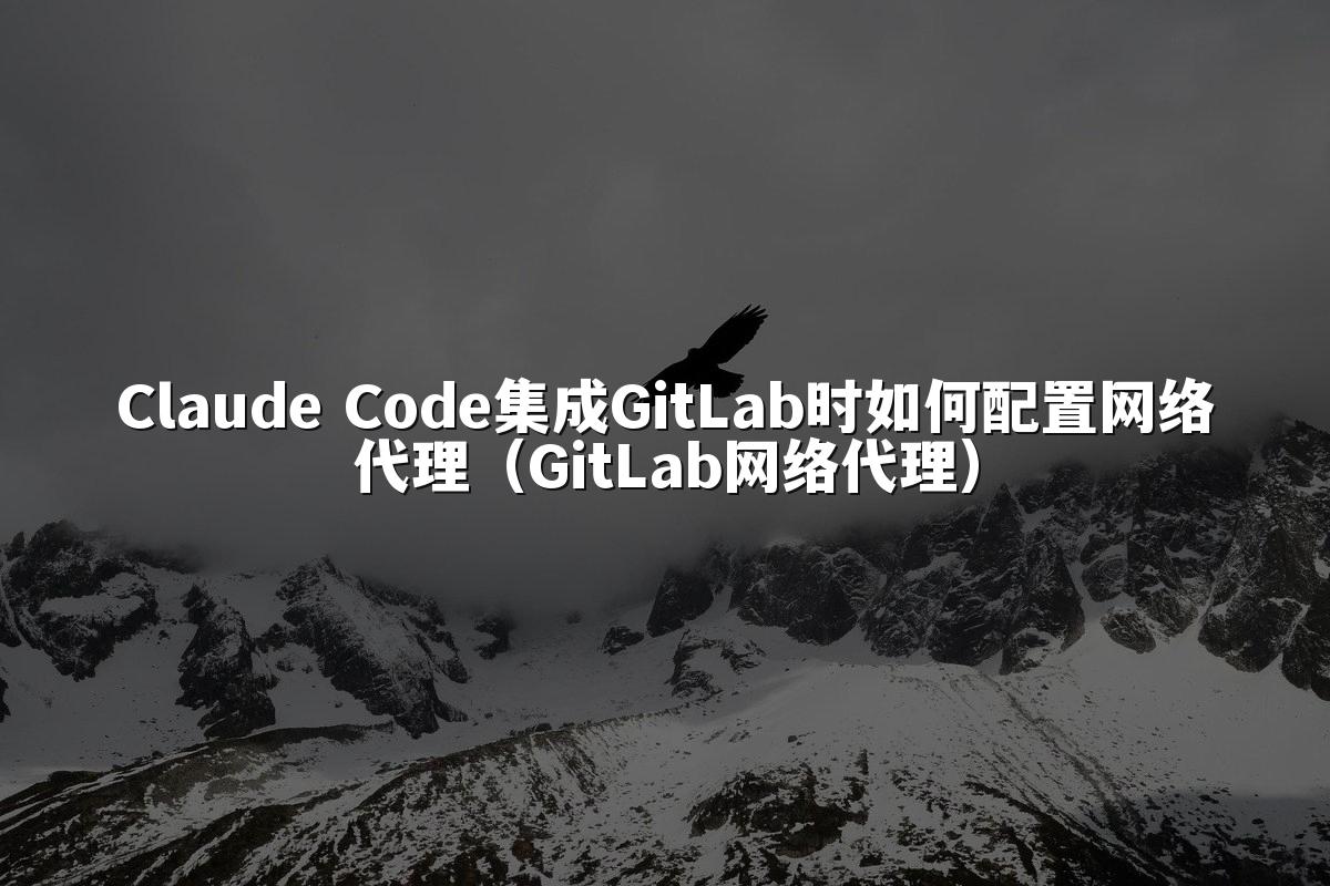 Claude Code集成GitLab时如何配置网络代理（GitLab网络代理）