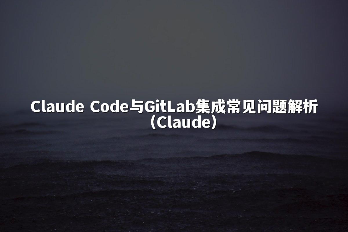 Claude Code与GitLab集成常见问题解析（Claude）