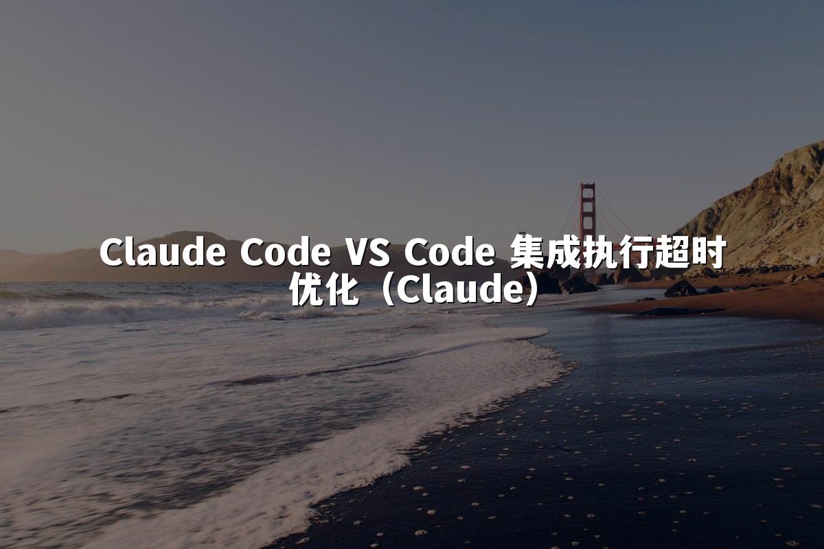 Claude Code VS Code 集成执行超时优化（Claude）