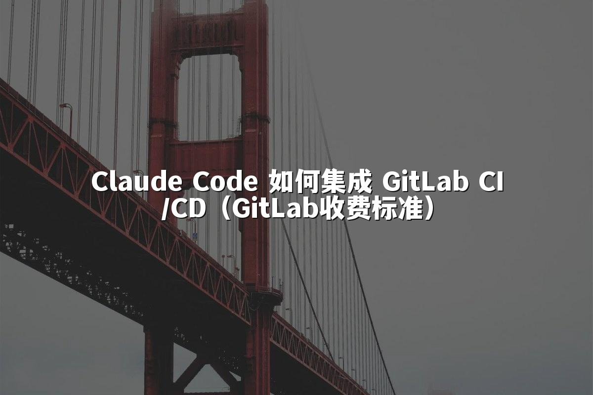 Claude Code 如何集成 GitLab CI/CD（GitLab收费标准）