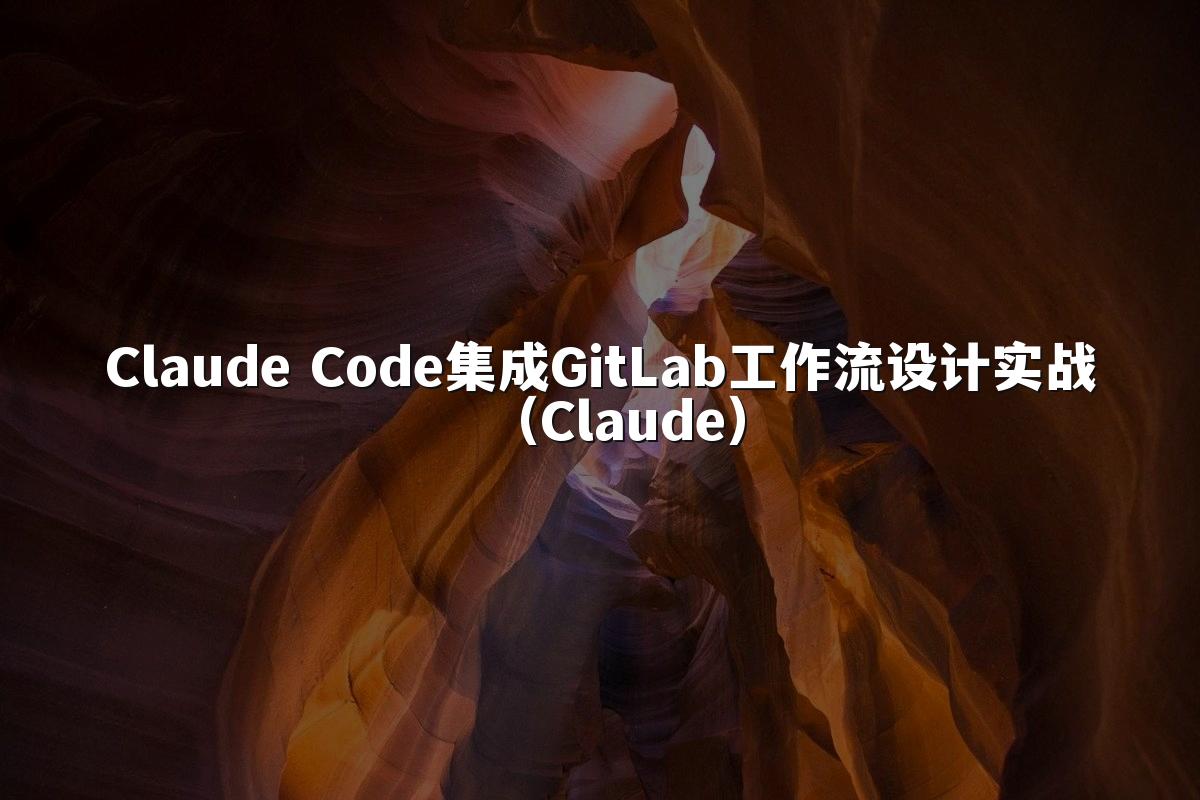 Claude Code集成GitLab工作流设计实战(Claude)
