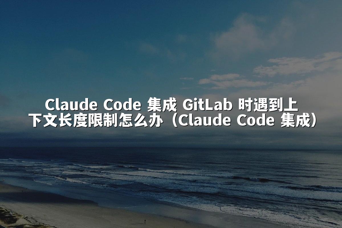 Claude Code 集成 GitLab 时遇到上下文长度限制怎么办（Claude Code 集成）