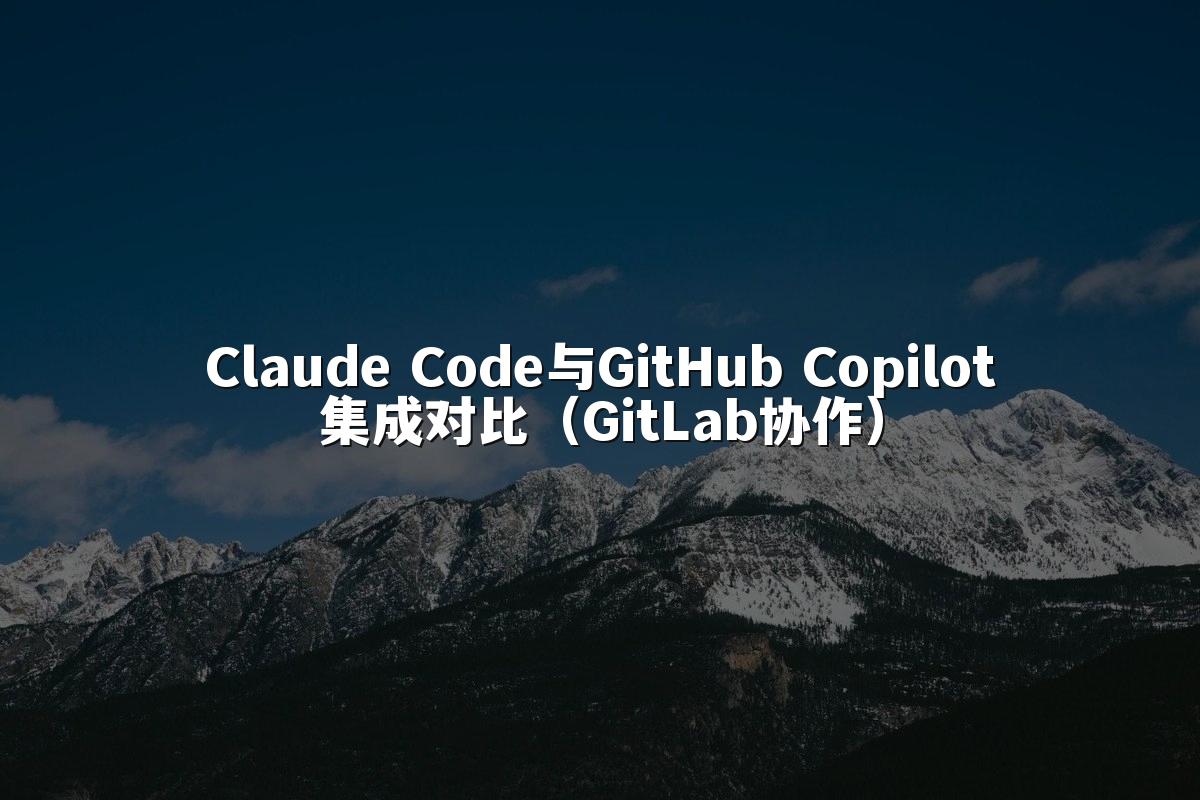 Claude Code与GitHub Copilot集成对比（GitLab协作）
