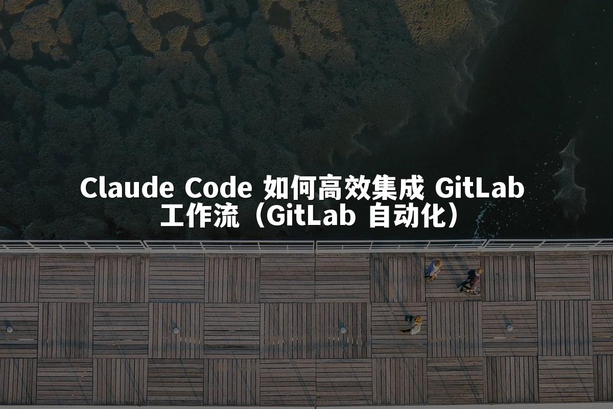 Claude Code 如何高效集成 GitLab 工作流（GitLab 自动化）