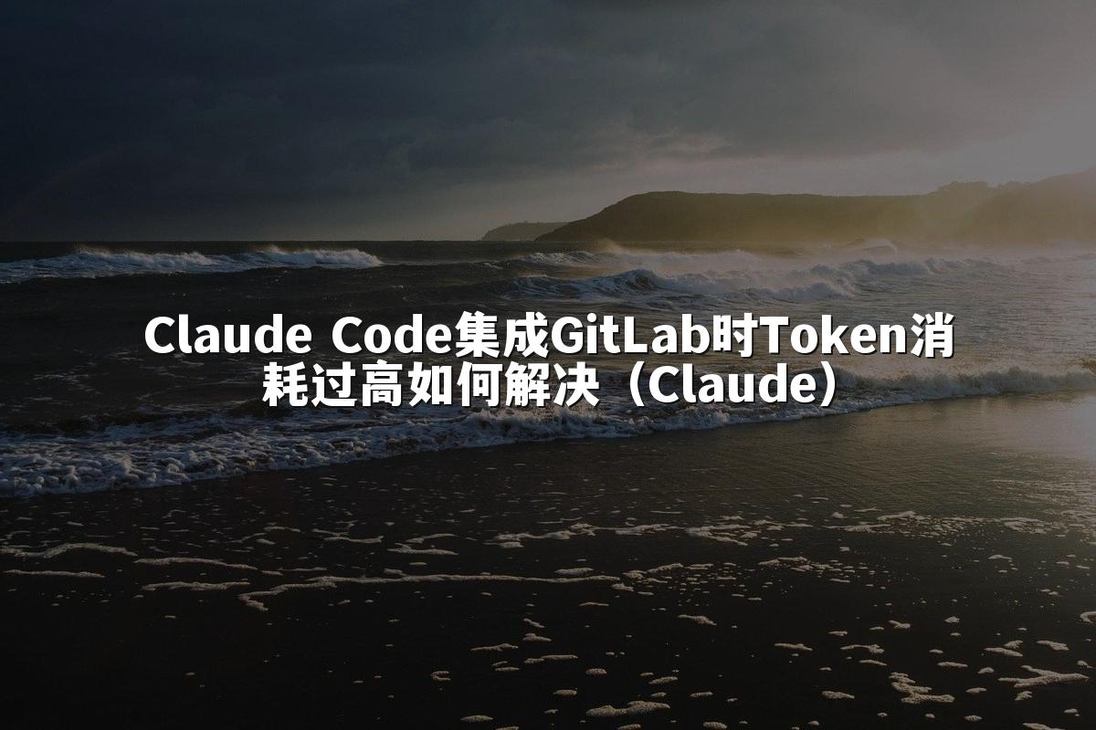 Claude Code集成GitLab时Token消耗过高如何解决（Claude）