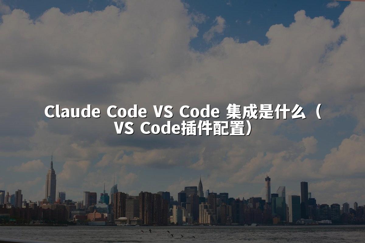 Claude Code VS Code 集成是什么（VS Code插件配置）