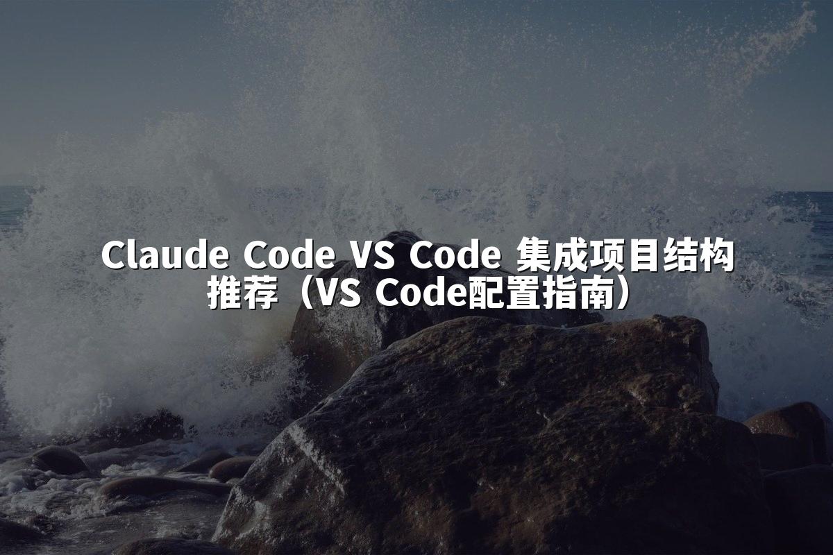 Claude Code VS Code 集成项目结构推荐(VS Code配置指南)