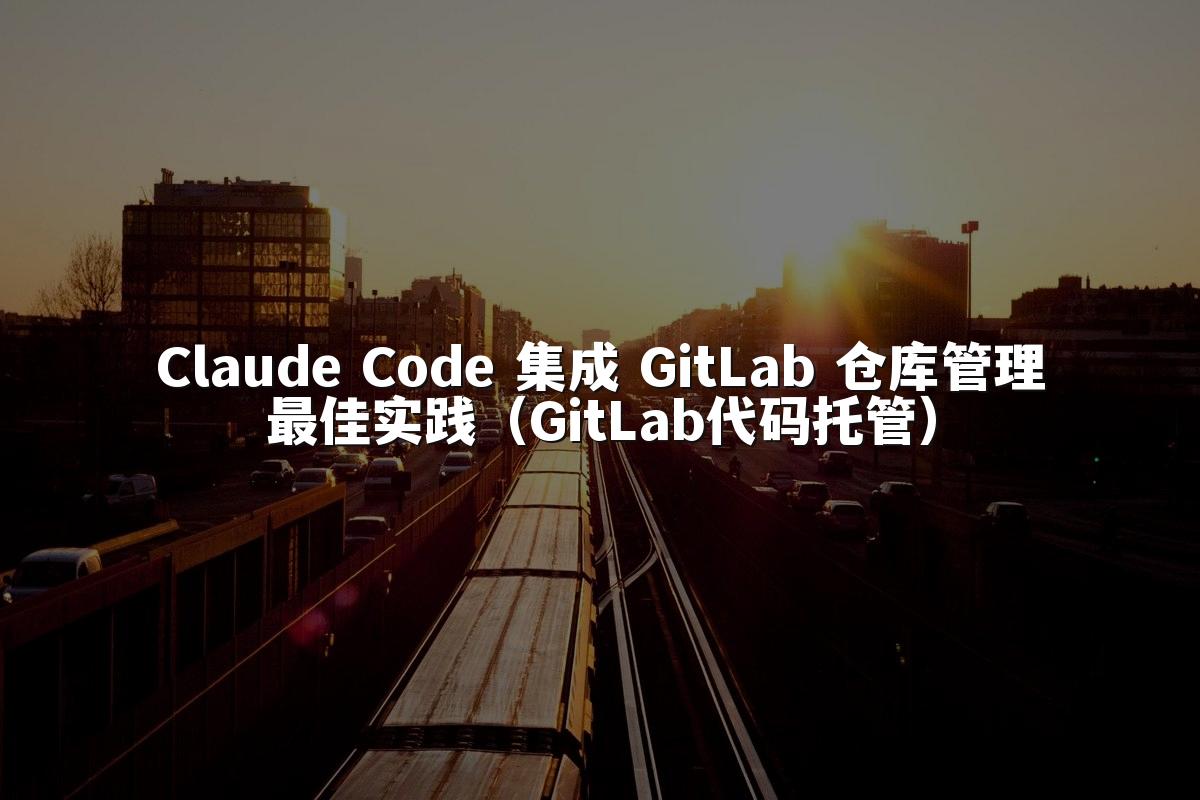 Claude Code 集成 GitLab 仓库管理最佳实践(GitLab代码托管)