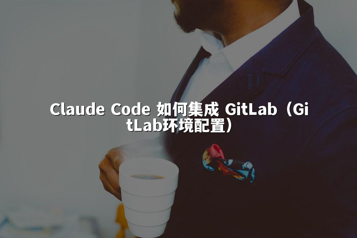 Claude Code 如何集成 GitLab(GitLab环境配置)