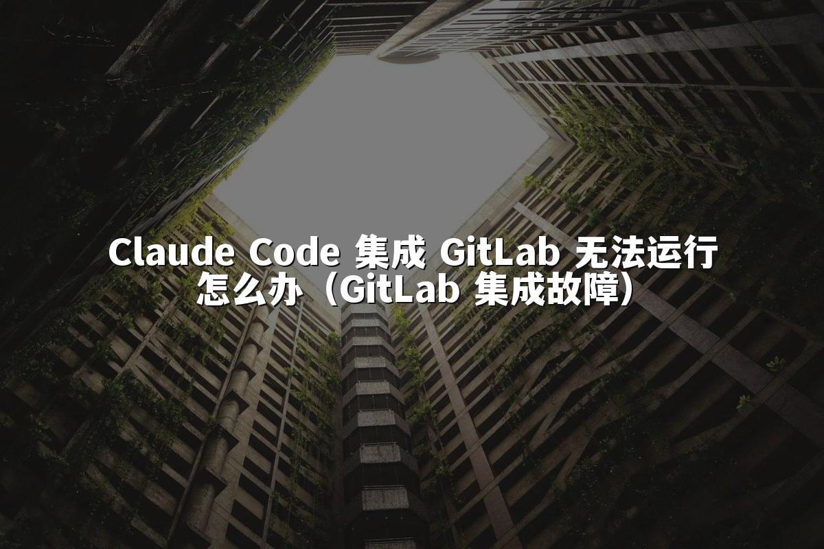 Claude Code 集成 GitLab 无法运行怎么办（GitLab 集成故障）