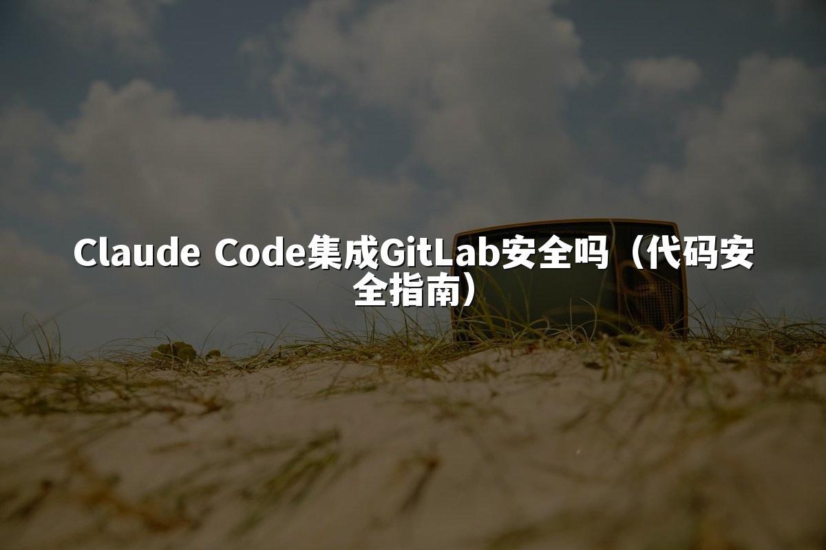 Claude Code集成GitLab安全吗（代码安全指南）