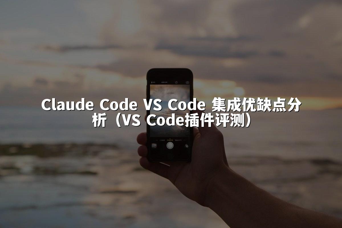 Claude Code VS Code 集成优缺点分析（VS Code插件评测）