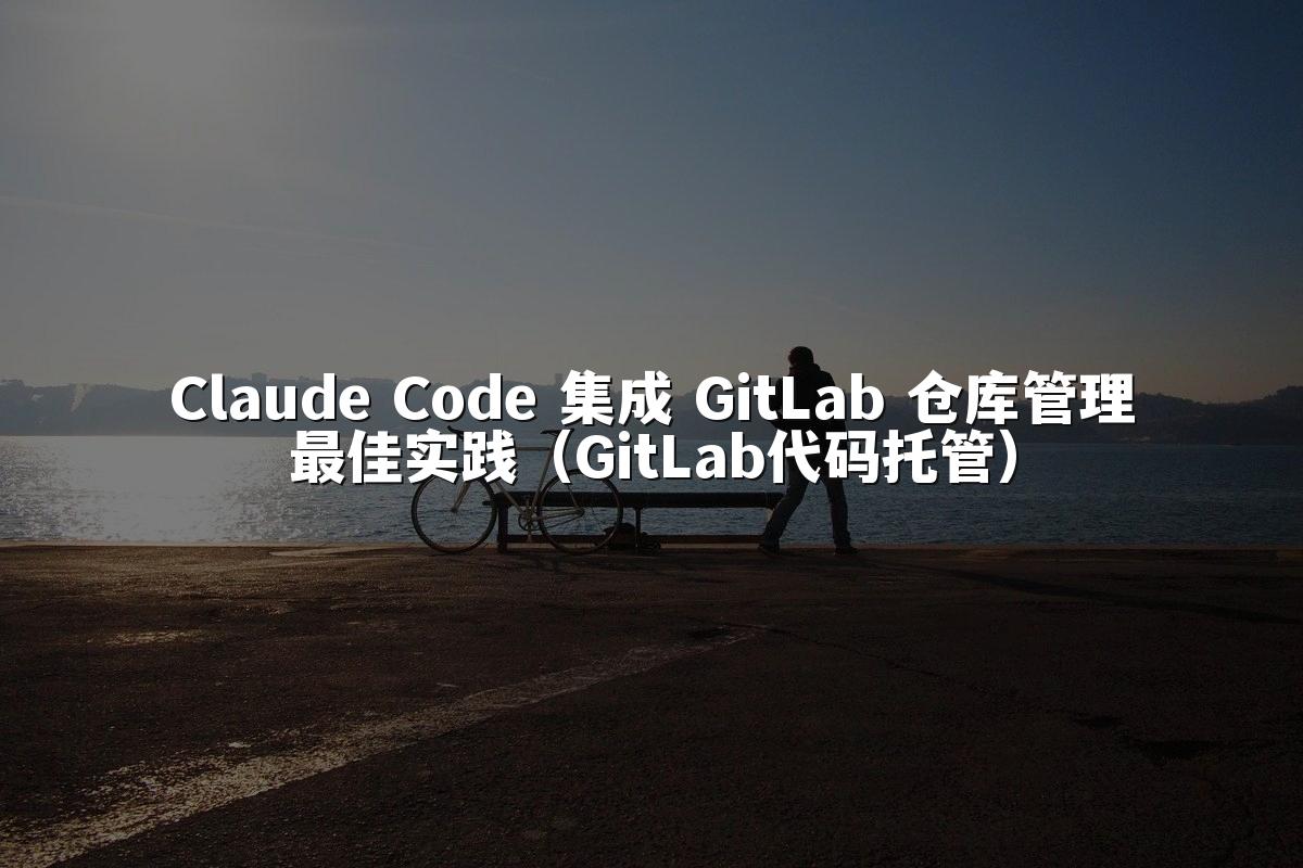 Claude Code 集成 GitLab 仓库管理最佳实践(GitLab代码托管)