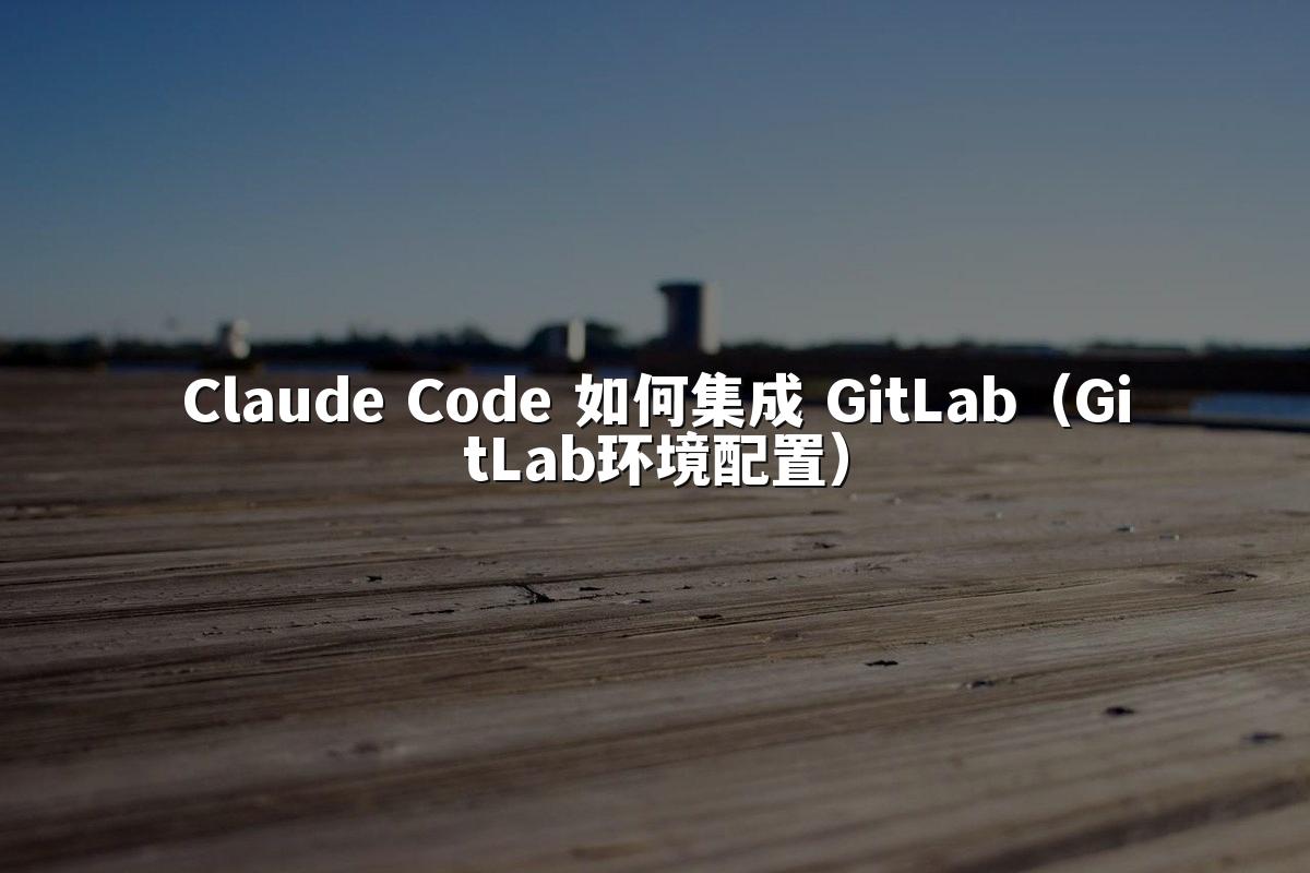 Claude Code 如何集成 GitLab(GitLab环境配置)