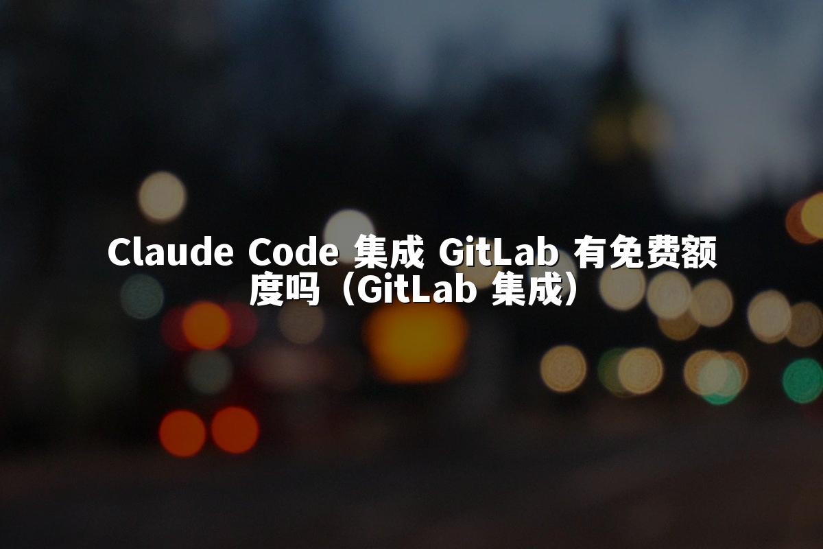 Claude Code 集成 GitLab 有免费额度吗（GitLab 集成）