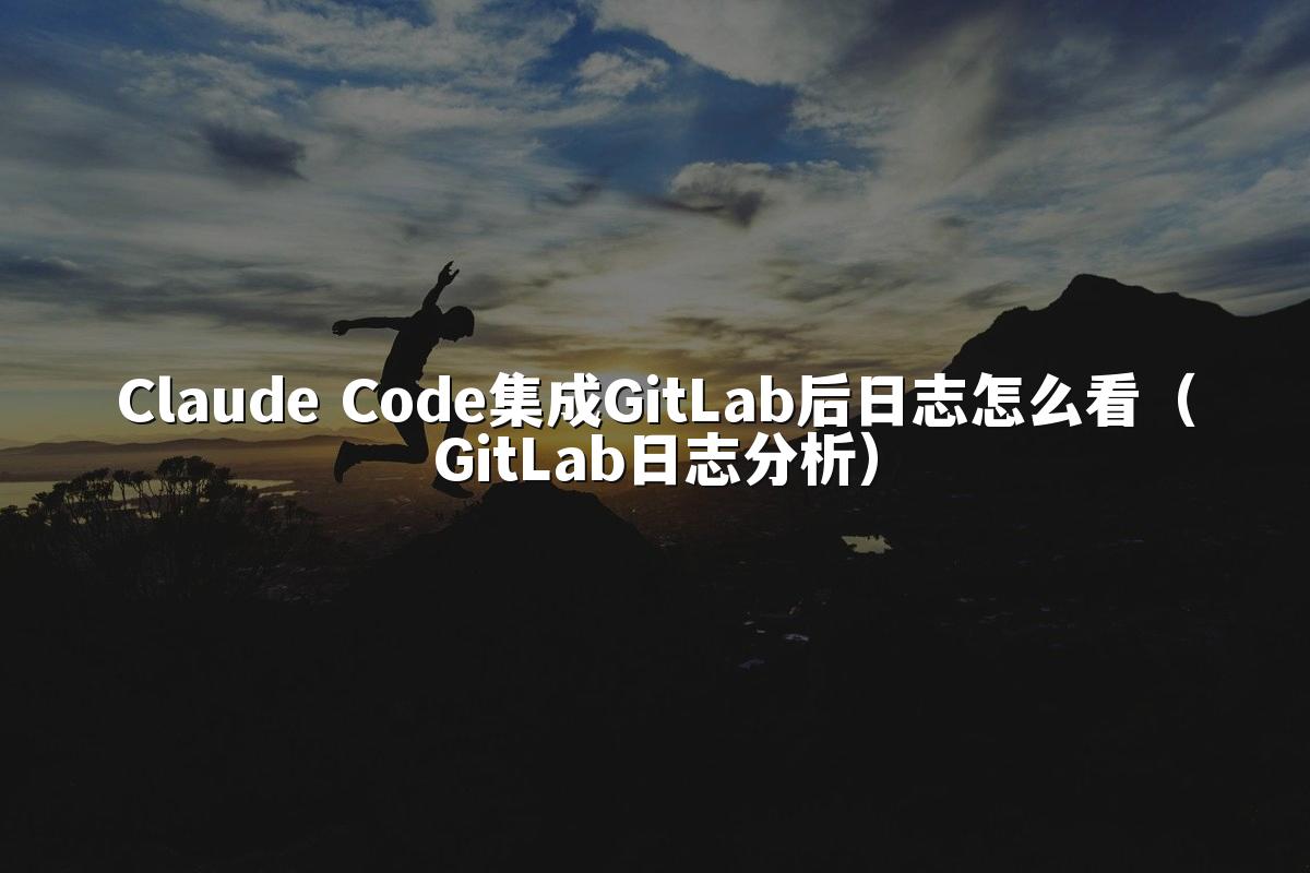 Claude Code集成GitLab后日志怎么看(GitLab日志分析)