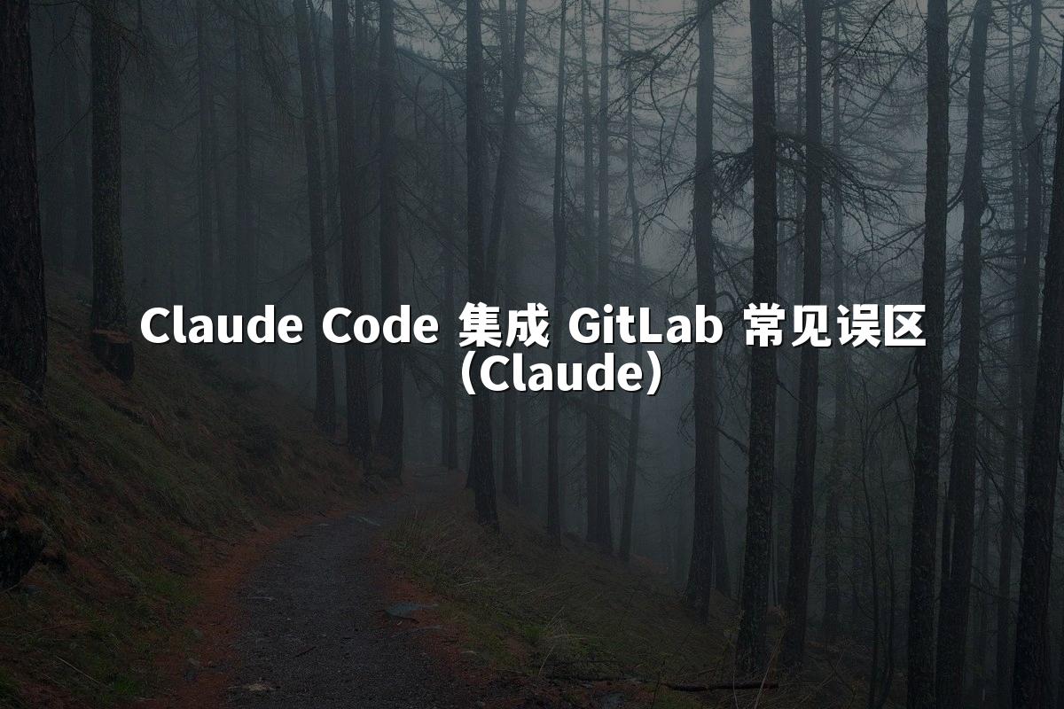 Claude Code 集成 GitLab 常见误区（Claude）