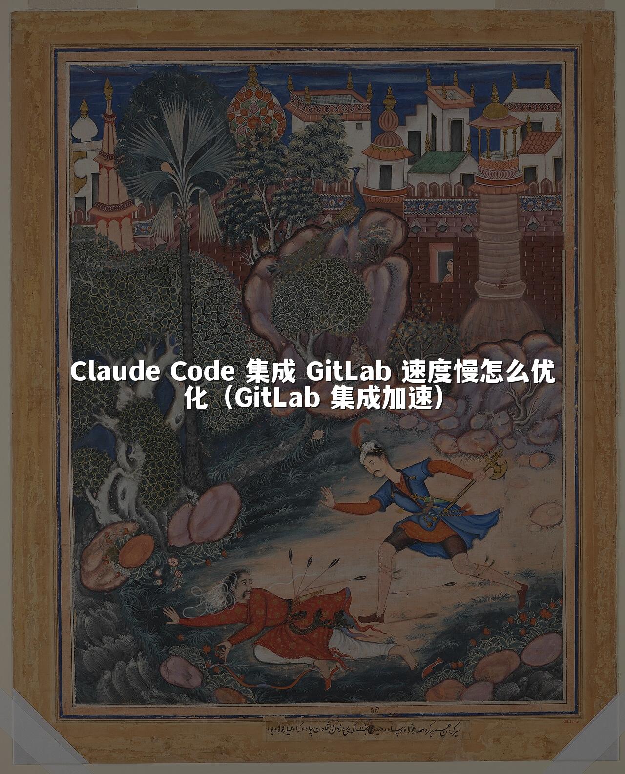 Claude Code 集成 GitLab 速度慢怎么优化（GitLab 集成加速）