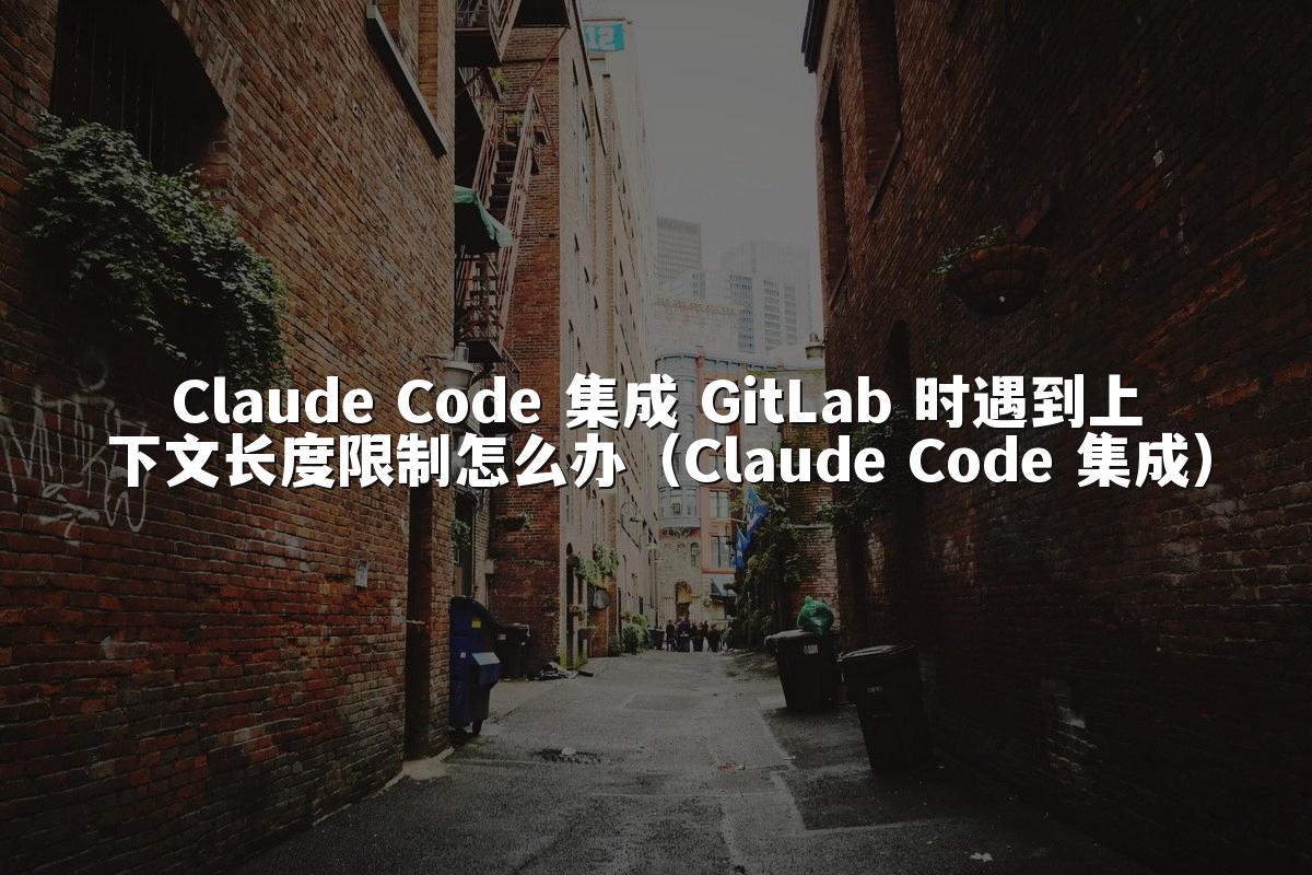 Claude Code 集成 GitLab 时遇到上下文长度限制怎么办（Claude Code 集成）