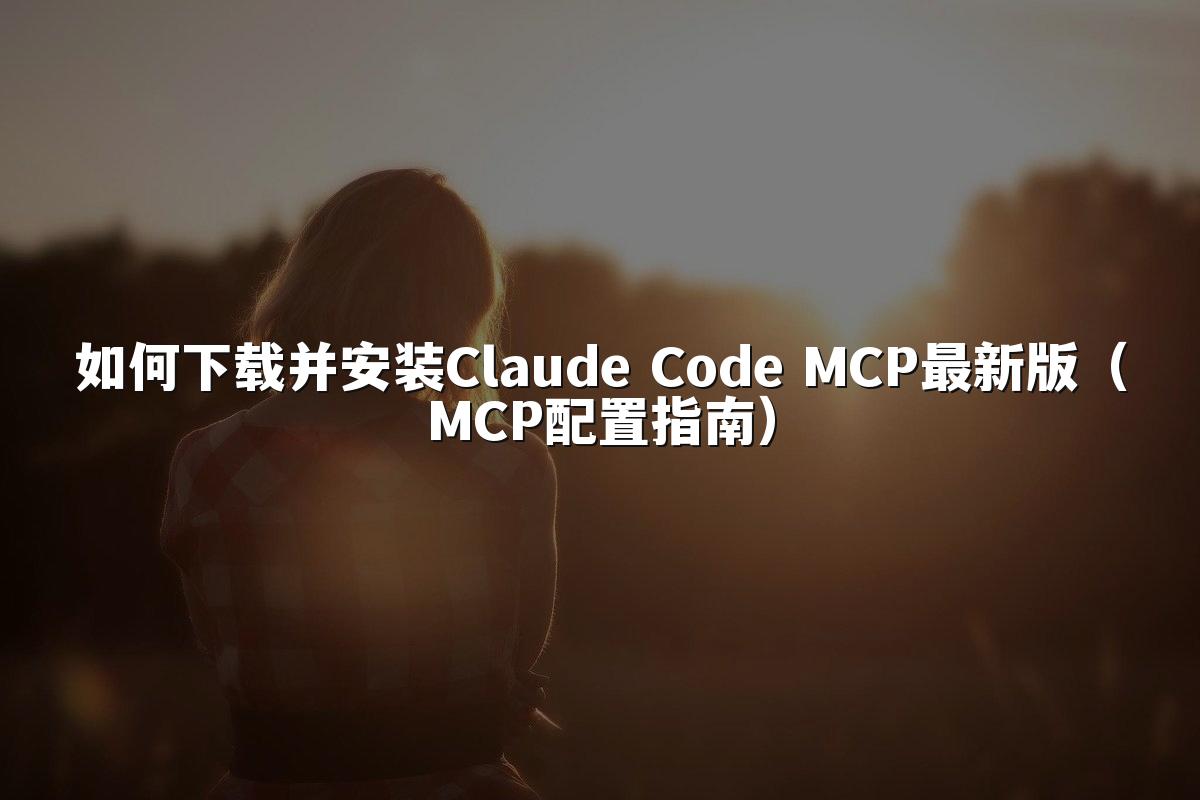 如何下载并安装Claude Code MCP最新版（MCP配置指南）