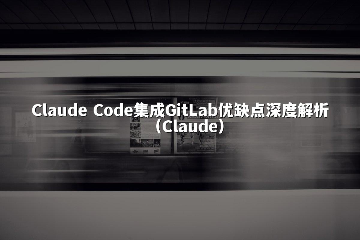 Claude Code集成GitLab优缺点深度解析（Claude）