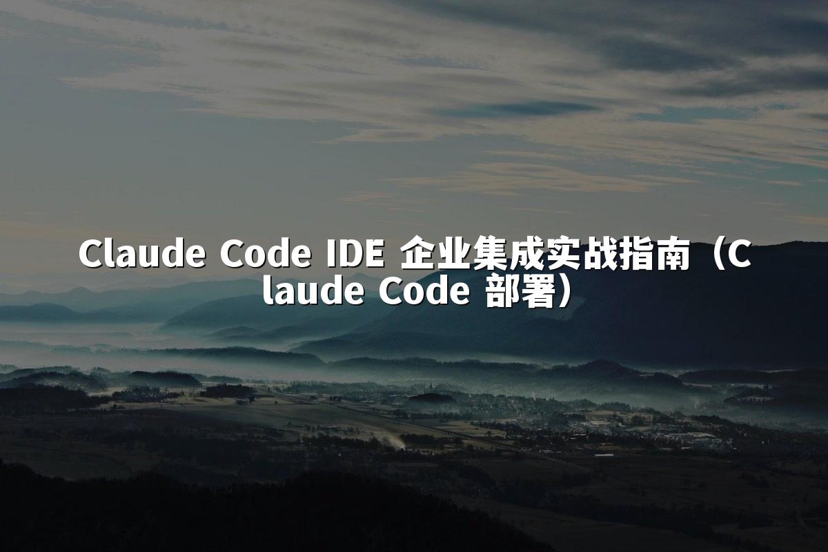 Claude Code IDE 企业集成实战指南(Claude Code 部署)