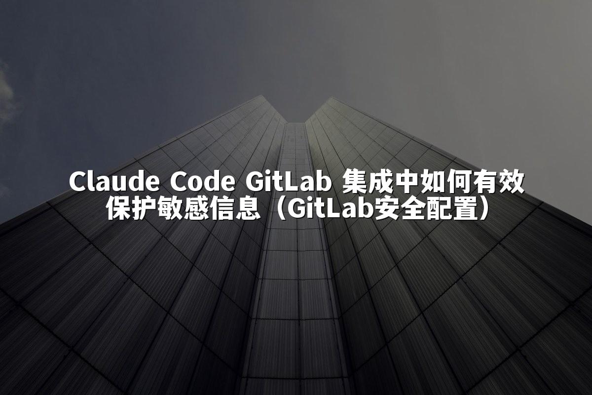 Claude Code GitLab 集成中如何有效保护敏感信息(GitLab安全配置)