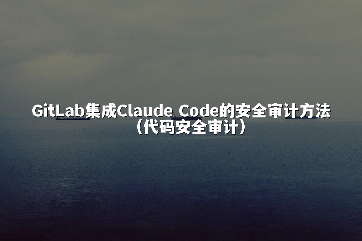 GitLab集成Claude Code的安全审计方法（代码安全审计）
