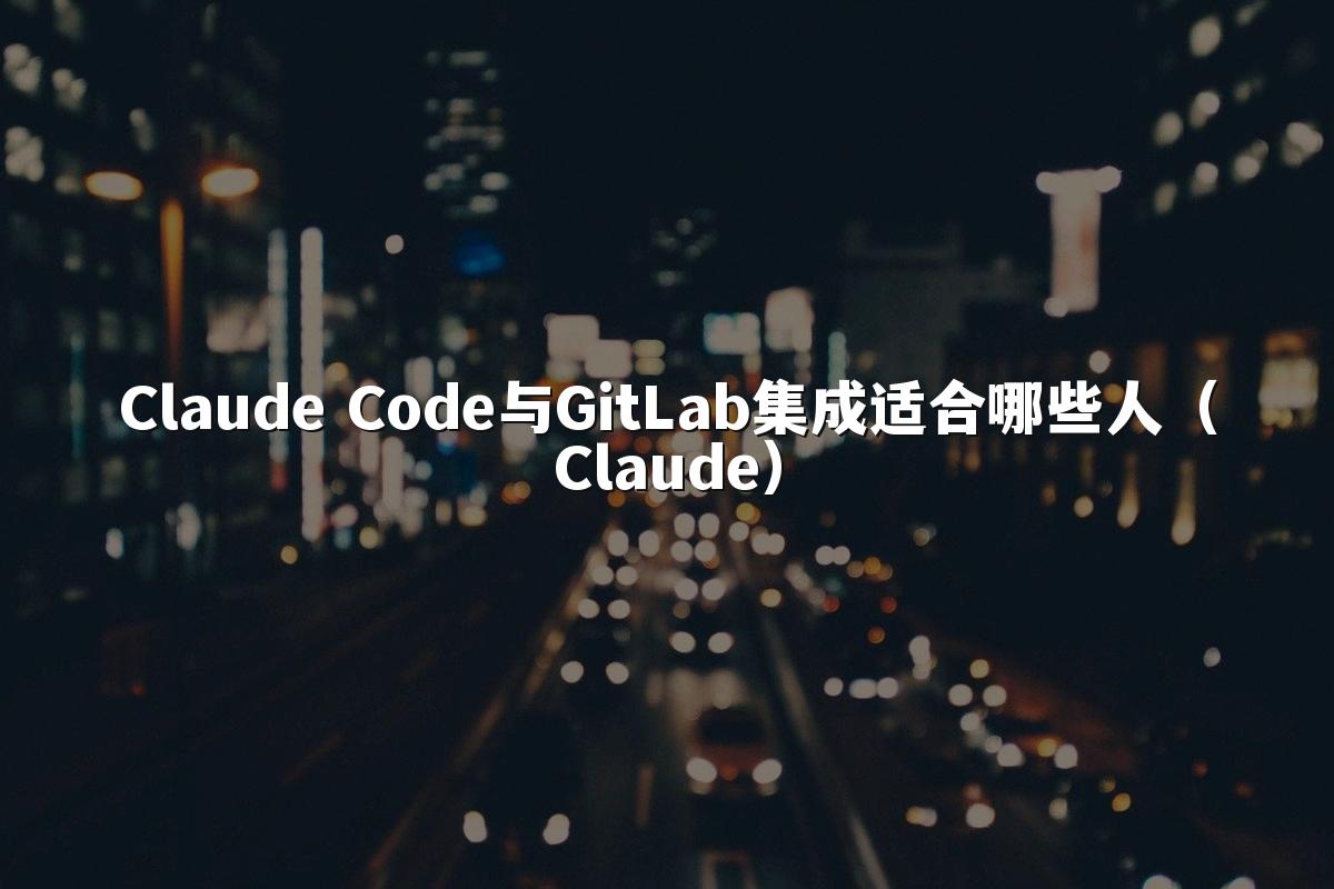 Claude Code与GitLab集成适合哪些人（Claude）