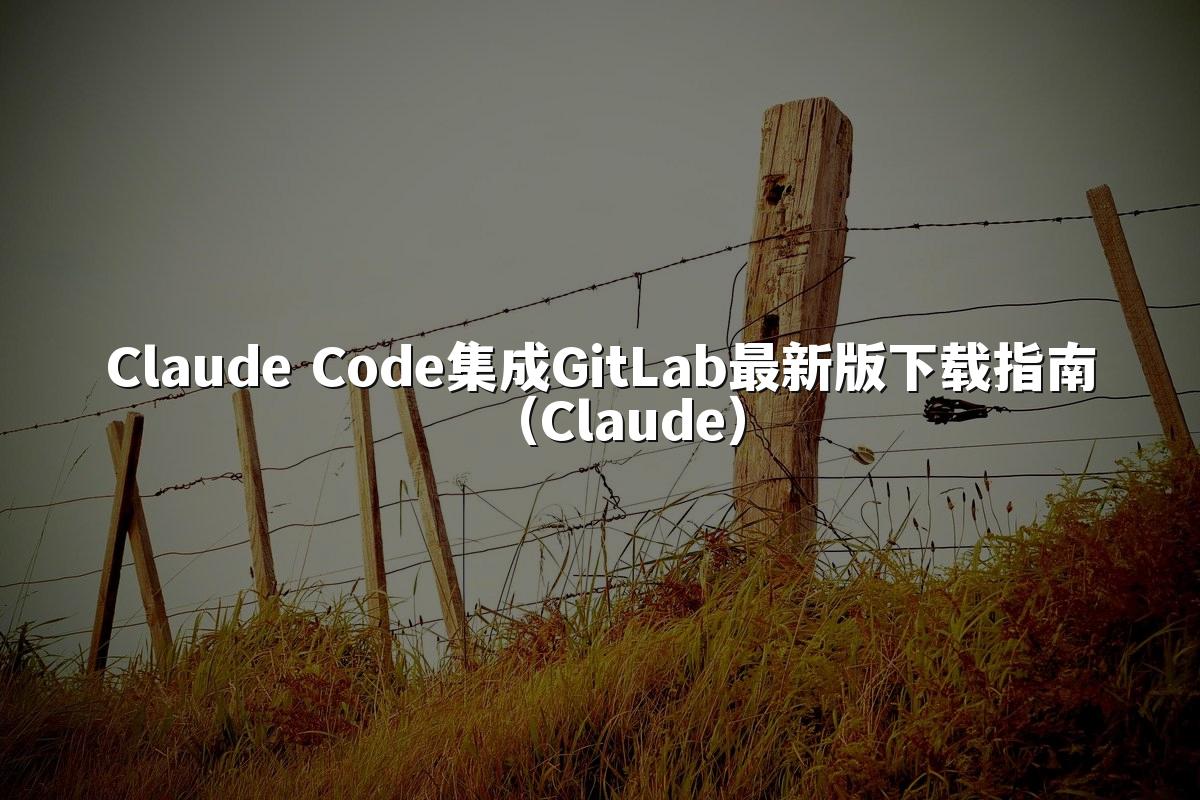Claude Code集成GitLab最新版下载指南（Claude）