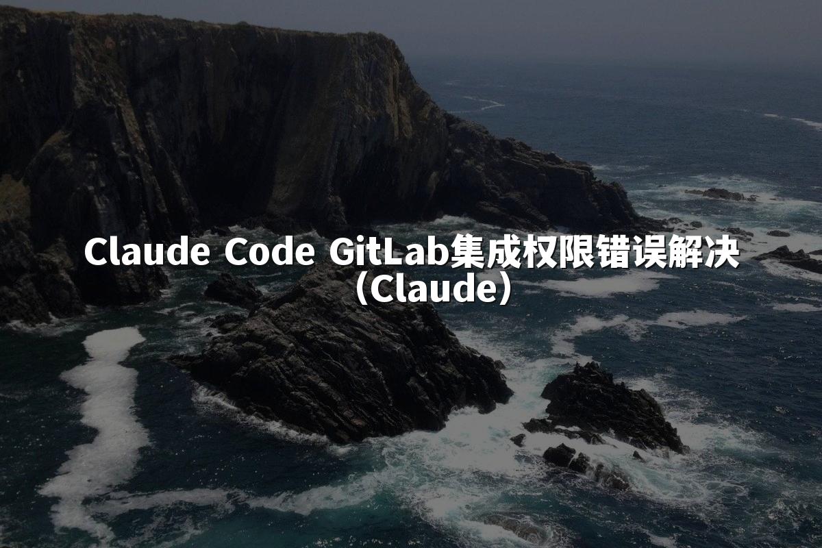 Claude Code GitLab集成权限错误解决（Claude）