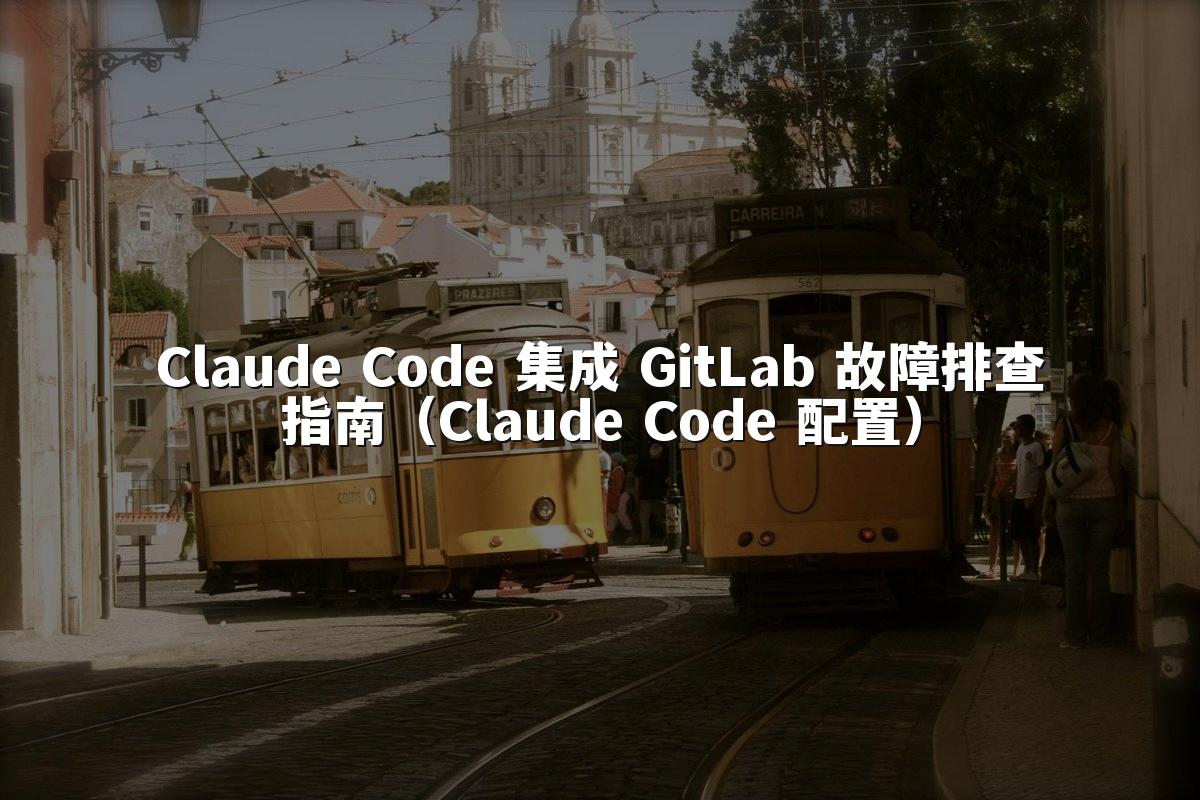 Claude Code 集成 GitLab 故障排查指南（Claude Code 配置）