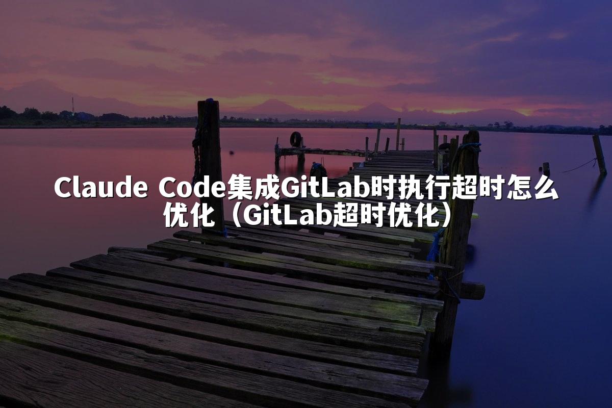 Claude Code集成GitLab时执行超时怎么优化(GitLab超时优化)