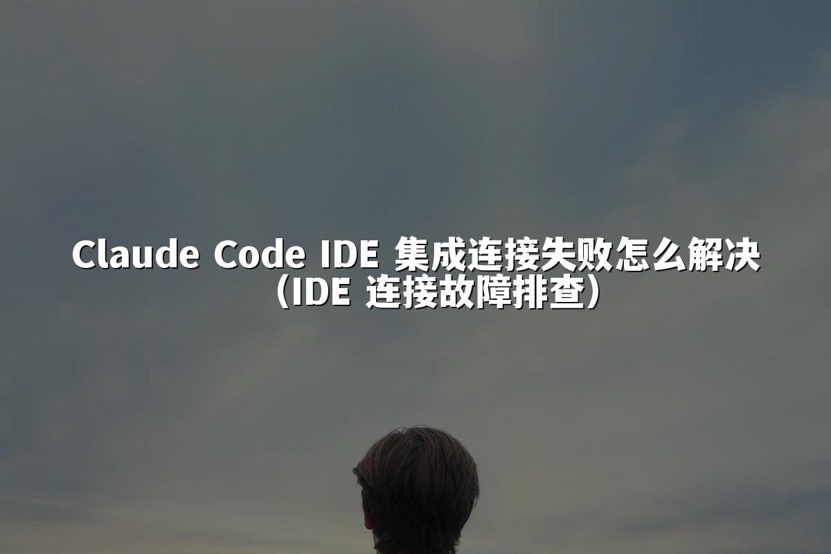 Claude Code IDE 集成连接失败怎么解决（IDE 连接故障排查）