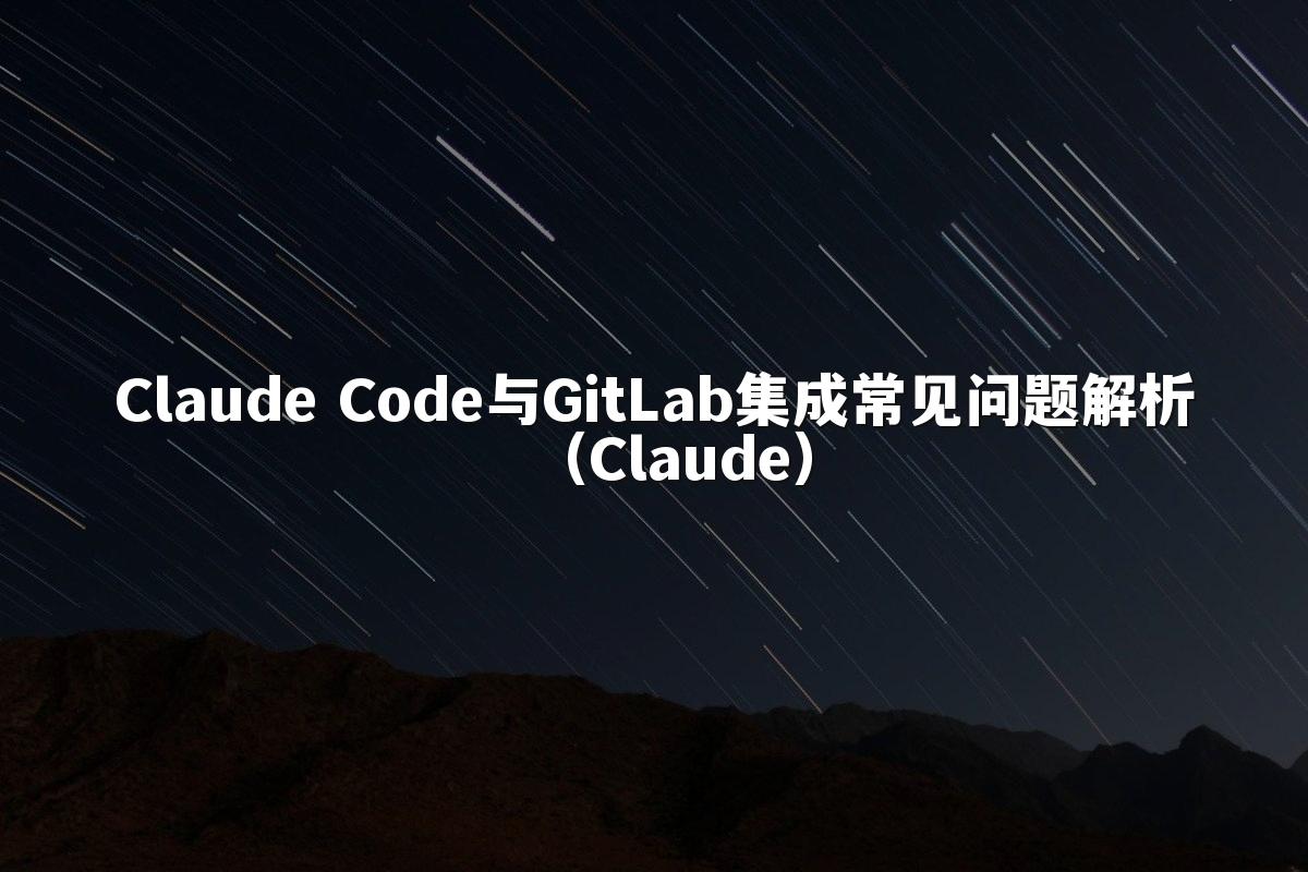 Claude Code与GitLab集成常见问题解析（Claude）