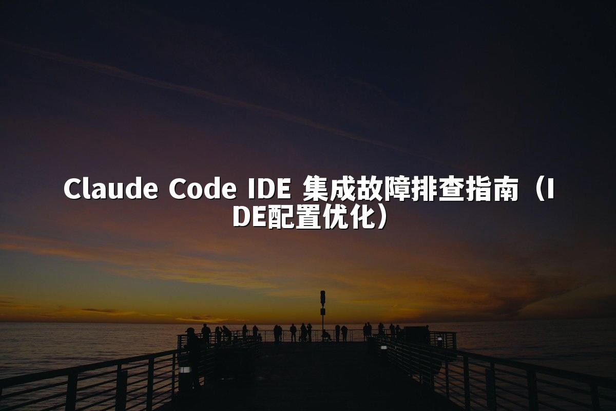 Claude Code IDE 集成故障排查指南(IDE配置优化)