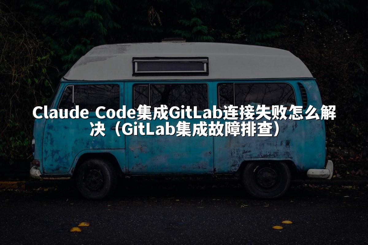 Claude Code集成GitLab连接失败怎么解决（GitLab集成故障排查）