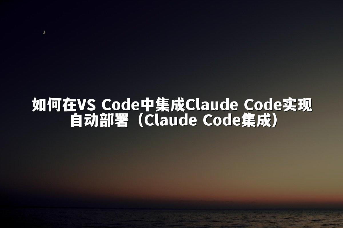 如何在VS Code中集成Claude Code实现自动部署（Claude Code集成）