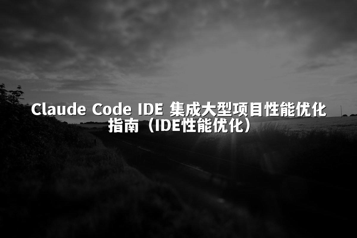 Claude Code IDE 集成大型项目性能优化指南（IDE性能优化）