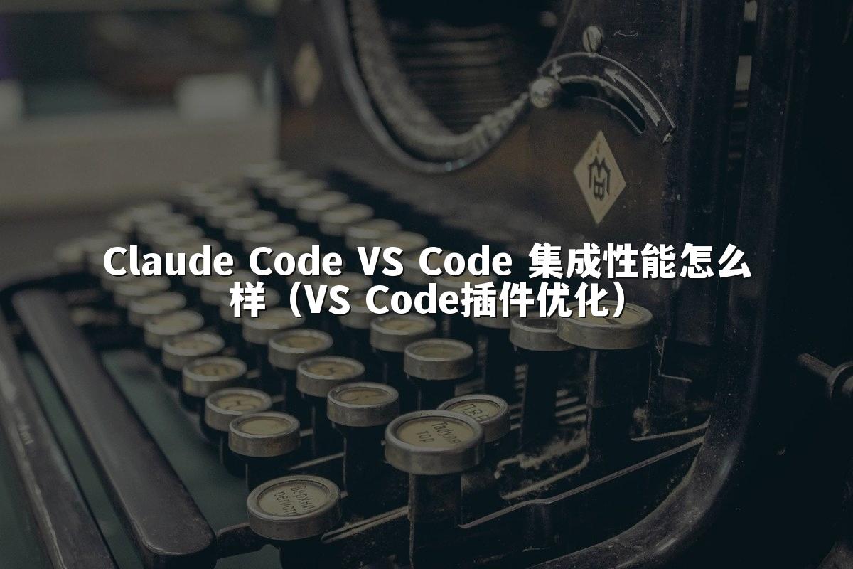 Claude Code VS Code 集成性能怎么样（VS Code插件优化）
