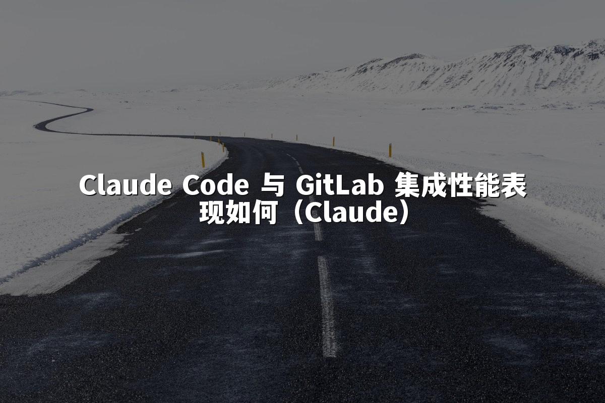 Claude Code 与 GitLab 集成性能表现如何(Claude)