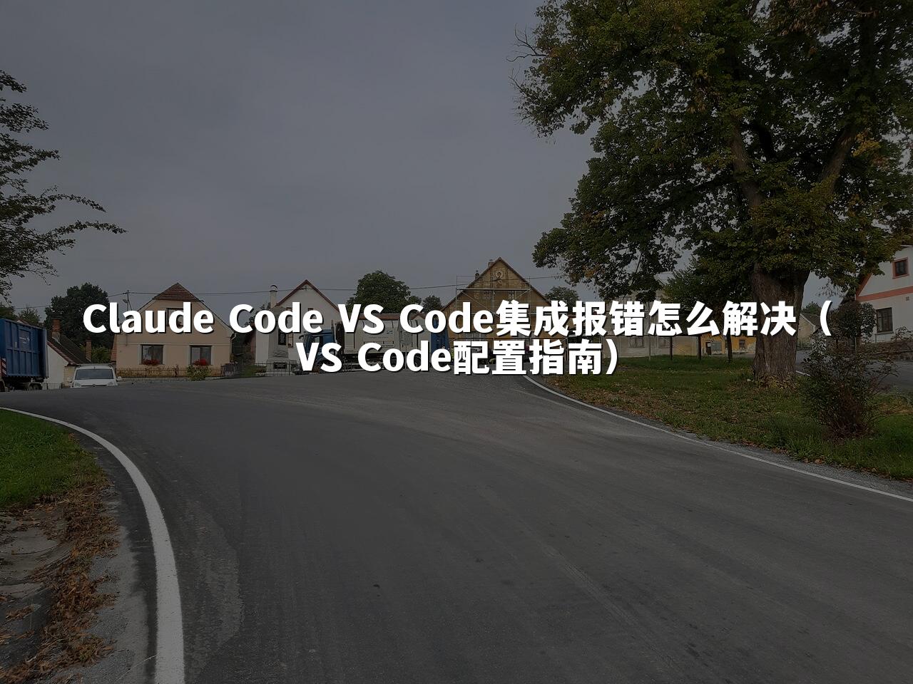 Claude Code VS Code集成报错怎么解决(VS Code配置指南)