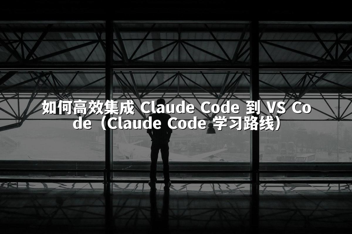如何高效集成 Claude Code 到 VS Code（Claude Code 学习路线）